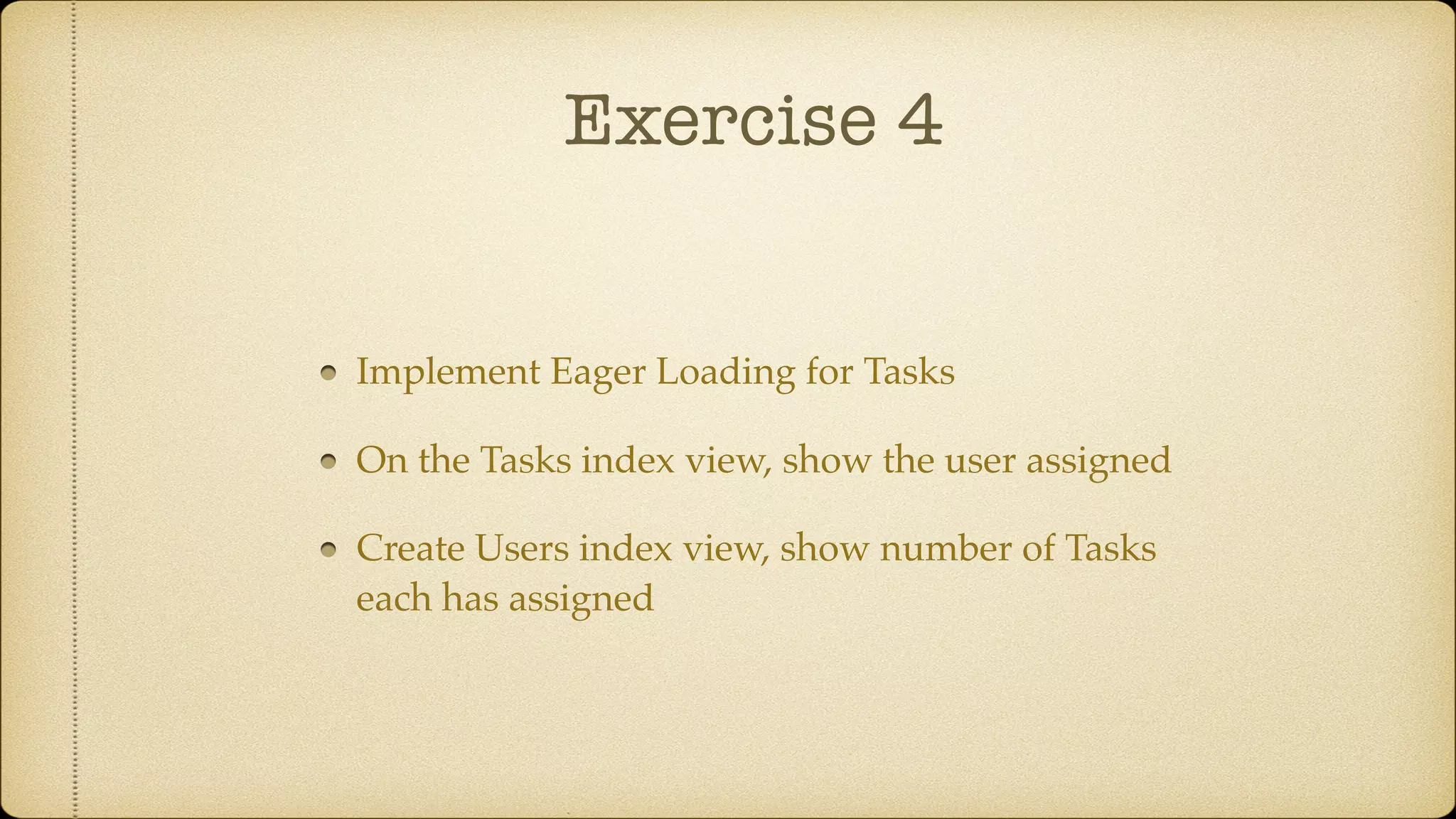 Exercise 4
Implement Eager Loading for Tasks
On the Tasks index view, show the user assigned
Create Users index view, show number of Tasks
each has assigned
 