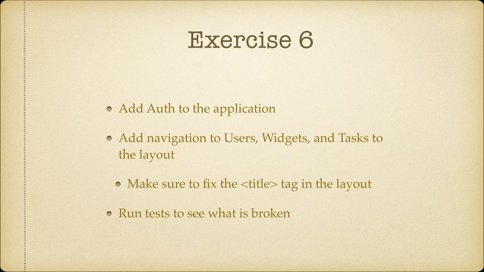 Exercise 6
Add Auth to the application
Add navigation to Users, Widgets, and Tasks to
the layout
Make sure to ﬁx the <title> tag in the layout
Run tests to see what is broken
 