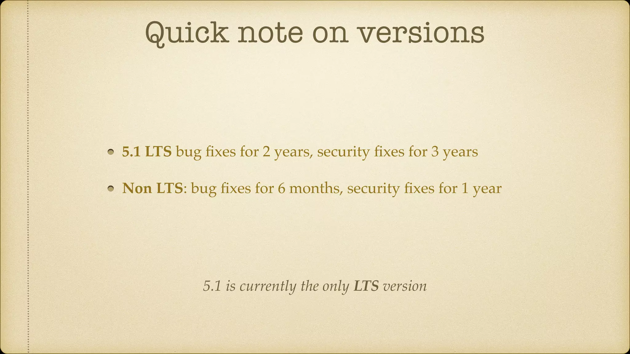 Quick note on versions
5.1 LTS bug ﬁxes for 2 years, security ﬁxes for 3 years
Non LTS: bug ﬁxes for 6 months, security ﬁxes for 1 year
5.1 is currently the only LTS version
 