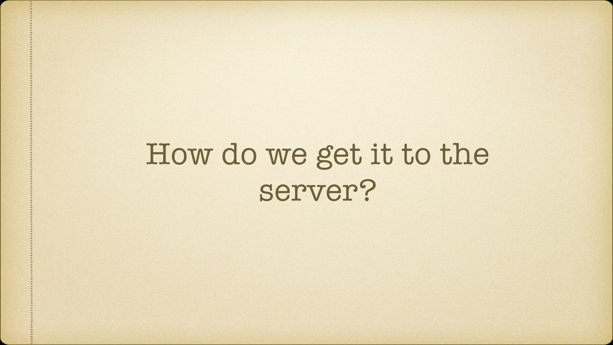 How do we get it to the
server?
 