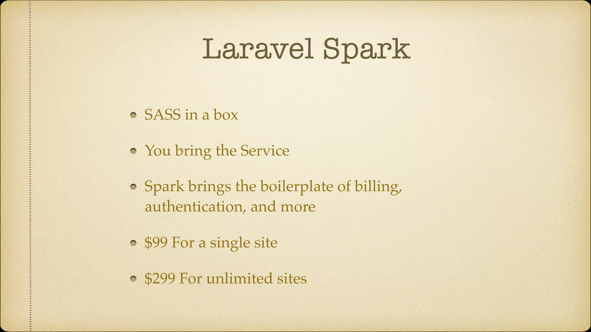 Laravel Spark
SASS in a box
You bring the Service
Spark brings the boilerplate of billing,
authentication, and more
$99 For a single site
$299 For unlimited sites
 