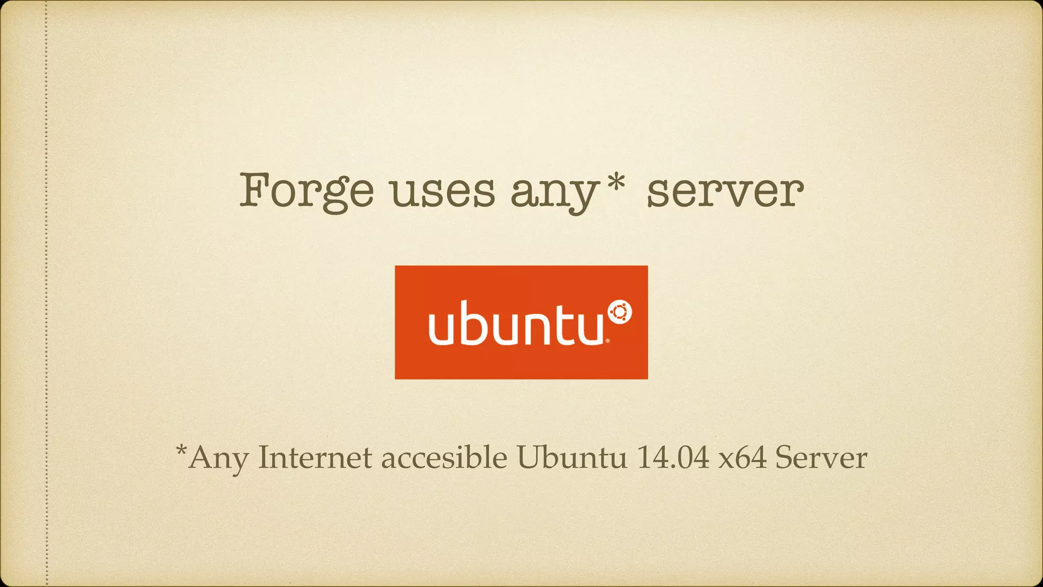 Forge uses any* server
*Any Internet accesible Ubuntu 14.04 x64 Server
 