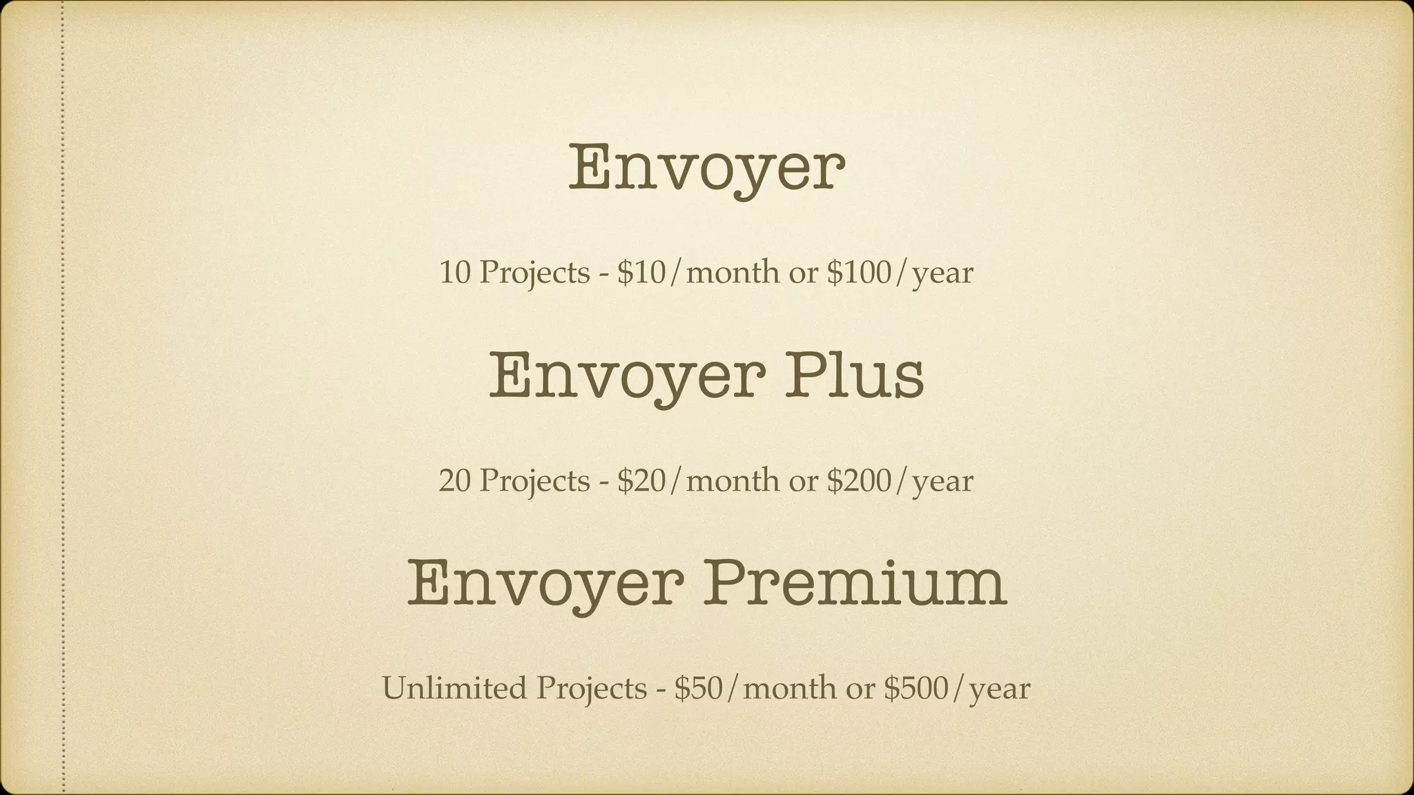 Envoyer
10 Projects - $10/month or $100/year
20 Projects - $20/month or $200/year
Envoyer Plus
Unlimited Projects - $50/month or $500/year
Envoyer Premium
 