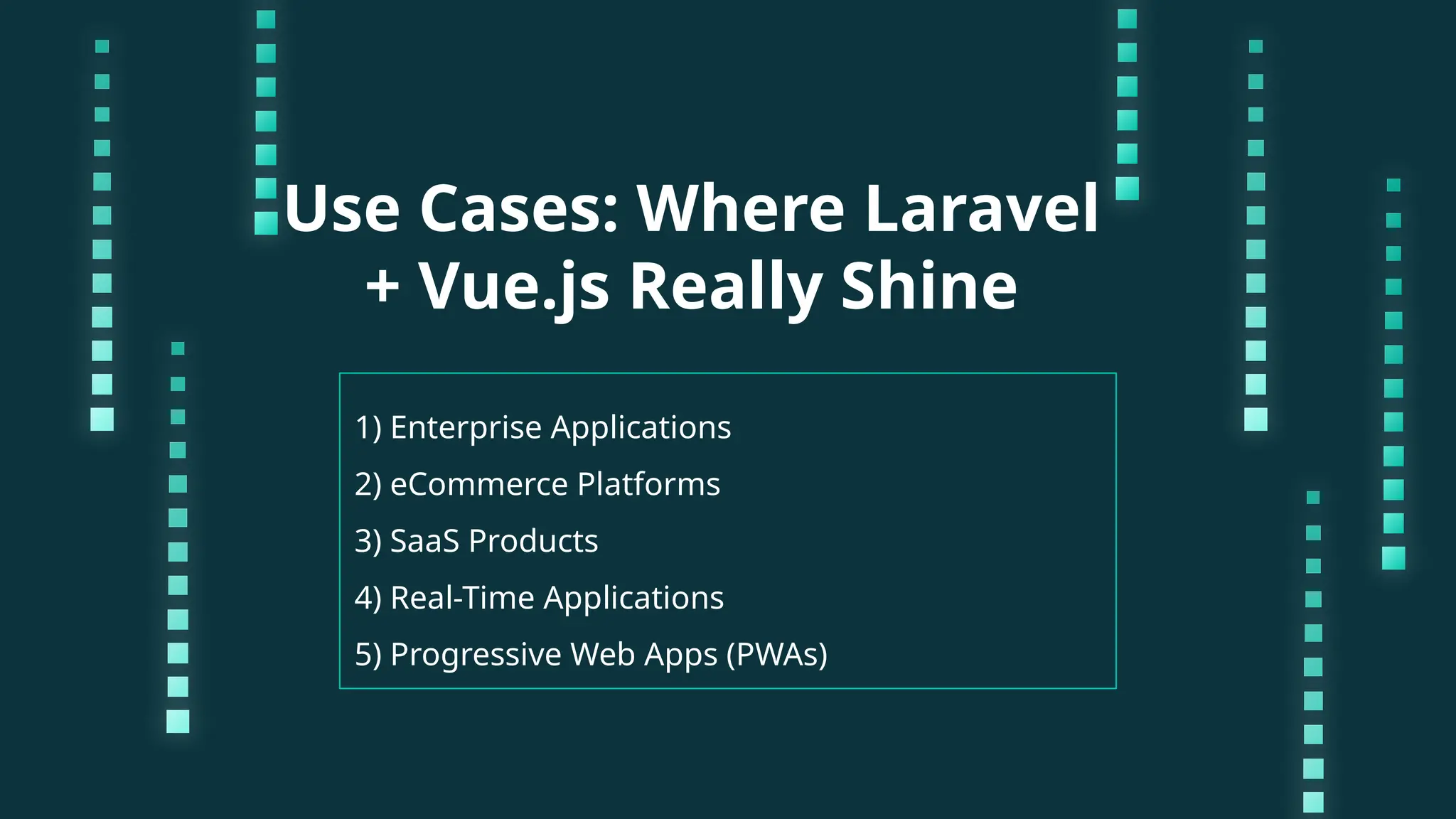 Use Cases: Where Laravel + Vue.js Really Shine 1) Enterprise Applications 2) eCommerce Platforms 3) SaaS Products 4) Real-Time Applications 5) Progressive Web Apps (PWAs) 