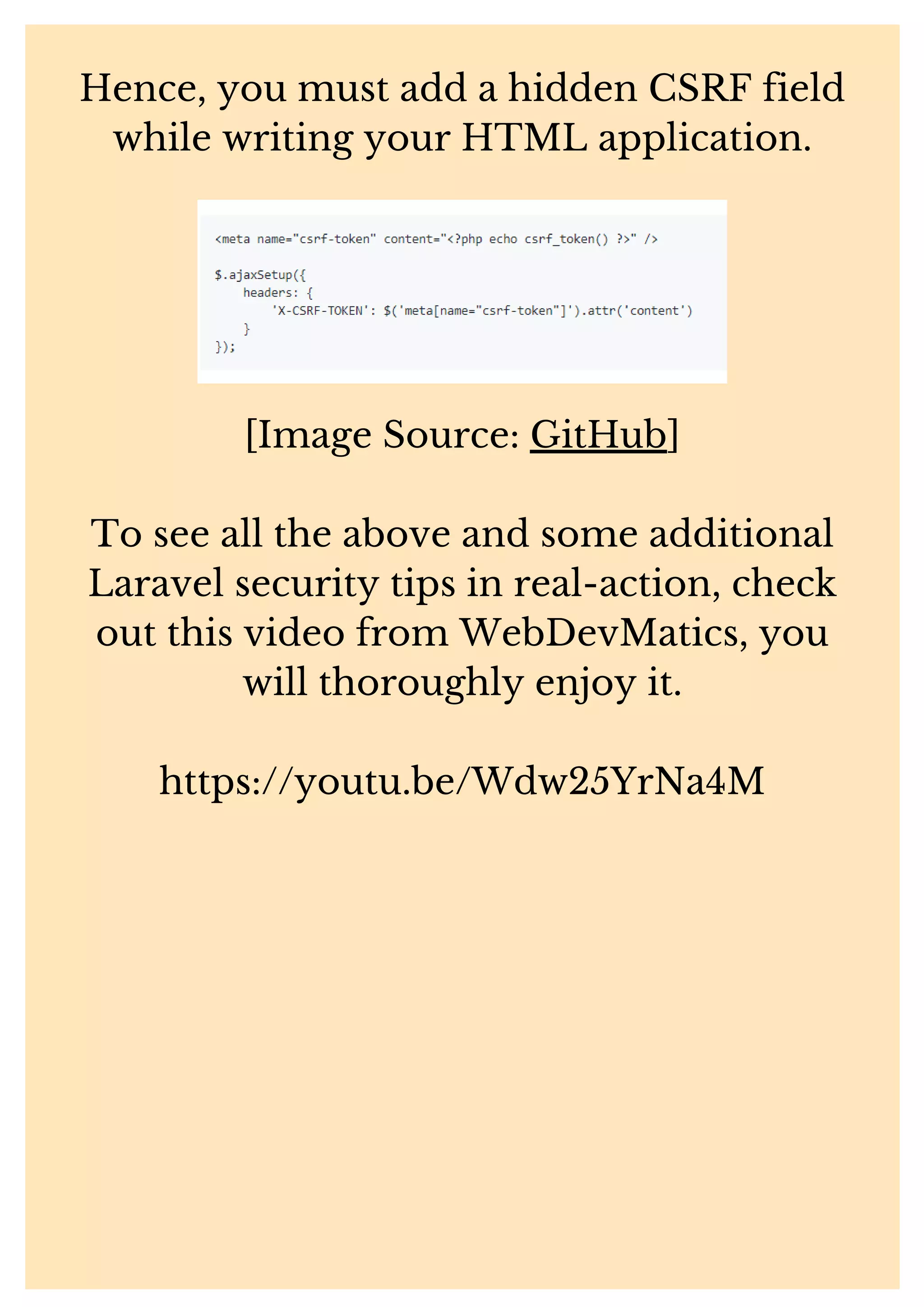 Hence, you must add a hidden CSRF field while writing your HTML application. [Image Source: GitHub] To see all the above and some additional Laravel security tips in real-action, check out this video from WebDevMatics, you will thoroughly enjoy it. https://youtu.be/Wdw25YrNa4M 
