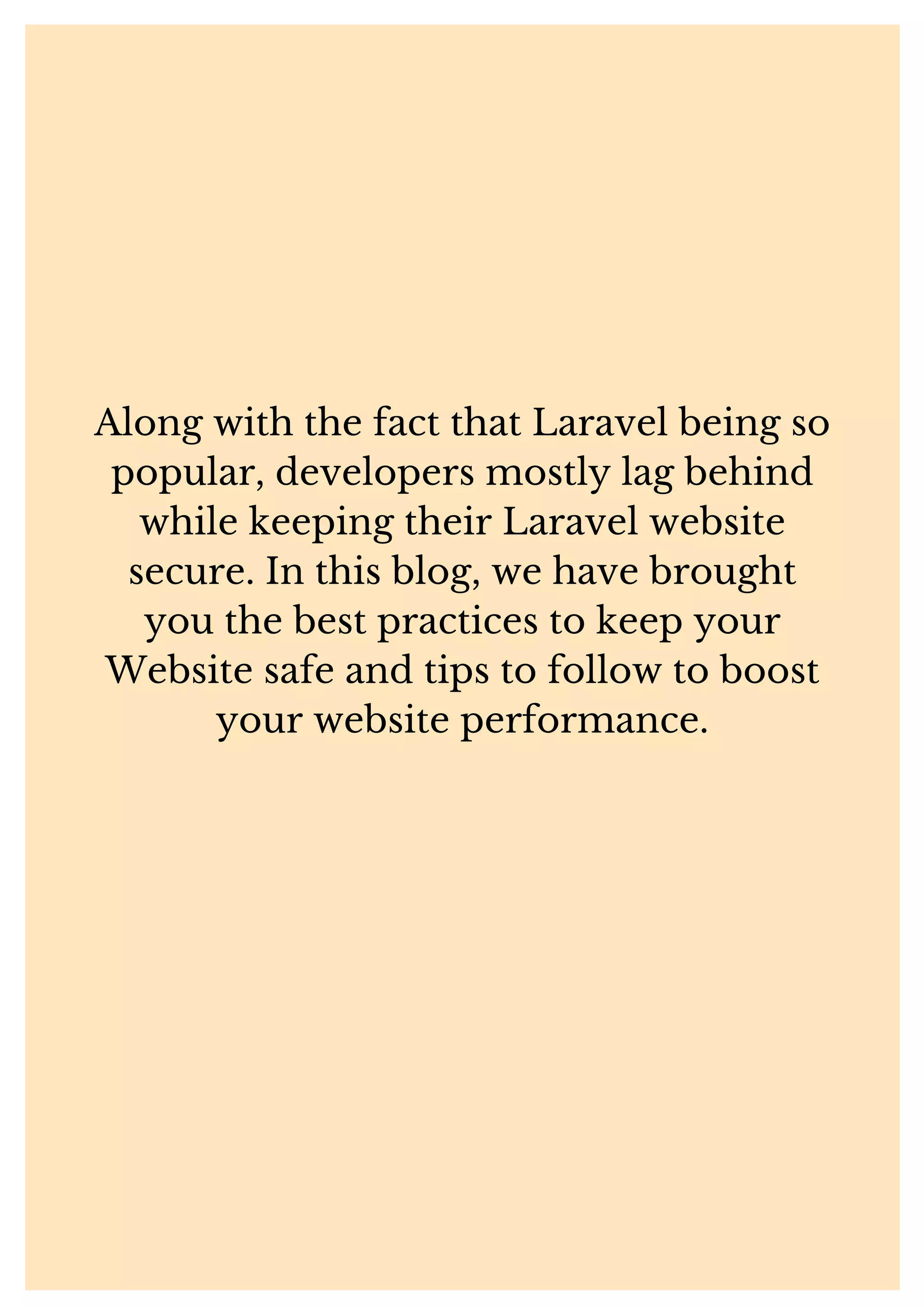 Along with the fact that Laravel being so popular, developers mostly lag behind while keeping their Laravel website secure. In this blog, we have brought you the best practices to keep your Website safe and tips to follow to boost your website performance. 
