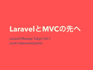 LaravelとMVCの先へ
Laravel Meetup Tokyo Vol.7
yuuki takezawa(ytake)
 