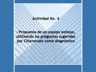 Actividad No. 4
- Propuesta de un equipo exitoso,
utilizando las preguntas sugeridas
por Chiavenato como diagnóstico
 