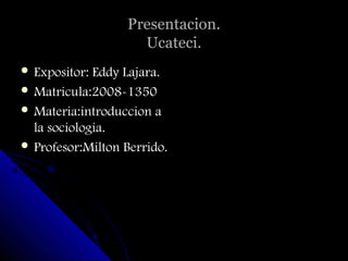 Presentacion.
                     Ucateci.
 Expositor: Eddy Lajara.
 Matricula:2008-1350
 Materia:introduccion a
  la sociologia.
 Profesor:Milton Berrido.
 