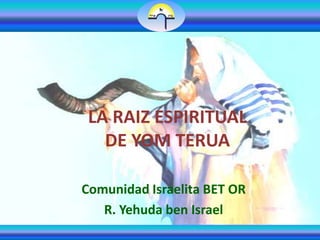 LA RAIZ ESPIRITUAL
   DE YOM TERUA

Comunidad Israelita BET OR
   R. Yehuda ben Israel
 
