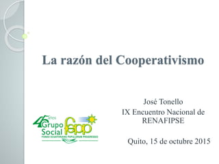 La razón del Cooperativismo
José Tonello
IX Encuentro Nacional de
RENAFIPSE
Quito, 15 de octubre 2015
 