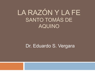 LA RAZÓN Y LA FE 
SANTO TOMÁS DE 
AQUINO 
Dr. Eduardo S. Vergara 
 