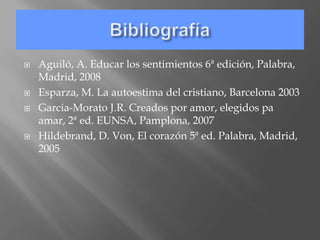    Aguiló, A. Educar los sentimientos 6ª edición, Palabra,
    Madrid, 2008
   Esparza, M. La autoestima del cristiano, Barcelona 2003
   Garcia-Morato J.R. Creados por amor, elegidos pa
    amar, 2ª ed. EUNSA, Pamplona, 2007
   Hildebrand, D. Von, El corazón 5ª ed. Palabra, Madrid,
    2005
 