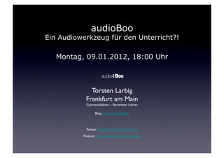 audioBoo
Ein Audiowerkzeug für den Unterricht?!

   Montag, 09.01.2012, 18:00 Uhr



              Torsten Larbig	

            Frankfurt am Main	

            Gymnasiallehrer – Vernetzter Lehrer	


                  Blog: http://herrlarbig.de	




            Twitter: http://twitter.com/herrlarbig	

          Podcast: http://audioboo.fm/torstenlarbig	

 