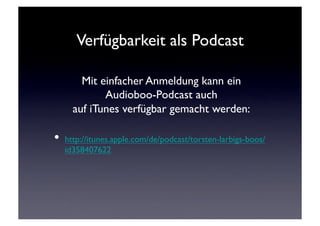 Verfügbarkeit als Podcast	


       Mit einfacher Anmeldung kann ein 	

            Audioboo-Podcast auch	

     auf iTunes verfügbar gemacht werden:	


•  http://itunes.apple.com/de/podcast/torsten-larbigs-boos/
   id358407622	

 