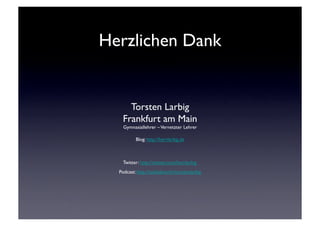 Herzlichen Dank	



      Torsten Larbig	

    Frankfurt am Main	

    Gymnasiallehrer – Vernetzter Lehrer	


          Blog: http://herrlarbig.de	




    Twitter: http://twitter.com/herrlarbig	

  Podcast: http://audioboo.fm/torstenlarbig	

 