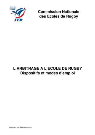 Document mis à jour Août 2016
Commission Nationale
des Ecoles de Rugby
L’ARBITRAGE A L’ECOLE DE RUGBY
Dispositifs et modes d’emploi
 