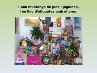 I una muntanya de jocs i joguines, i en lloc d’etiquetes amb el preu, 