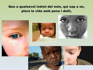 Que a qualsevol indret del món, qui sap a on, plora la vida amb pena i delit, 