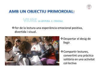 Fer de la lectura una experiència emocional positiva,
divertida i visual.
Despertar el desig de
llegir.
Compartir lectures,
convertint una pràctica
solitària en una activitat
col·lectiva
 