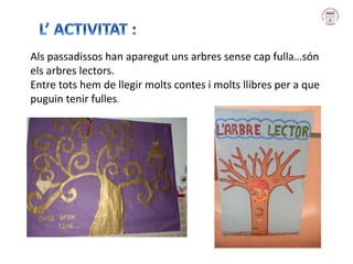 Als passadissos han aparegut uns arbres sense cap fulla…són
els arbres lectors.
Entre tots hem de llegir molts contes i molts llibres per a que
puguin tenir fulles.
 