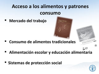 Acceso a los alimentos y patrones
               consumo
 Mercado del trabajo



 Consumo de alimentos tradicionales

 Alimentación escolar y educación alimentaria

 Sistemas de protección social
 