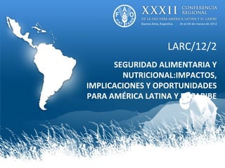 LARC/12/2
      SEGURIDAD ALIMENTARIA Y
        NUTRICIONAL:IMPACTOS,
IMPLICACIONES Y OPORTUNIDADES
PARA AMÉRICA LATINA Y EL CARIBE
 