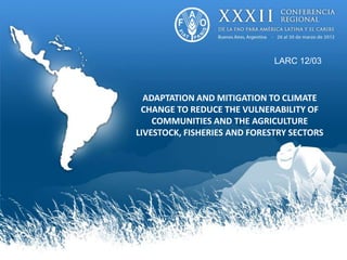 LARC 12/03



  ADAPTATION AND MITIGATION TO CLIMATE
 CHANGE TO REDUCE THE VULNERABILITY OF
    COMMUNITIES AND THE AGRICULTURE
LIVESTOCK, FISHERIES AND FORESTRY SECTORS
 
