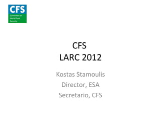 CFS
 LARC 2012
Kostas Stamoulis
  Director, ESA
 Secretario, CFS
 