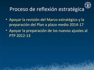 Proceso de reflexión estratégica
• Apoyar la revisión del Marco estratégico y la
  preparación del Plan a plazo medio 2014-17
• Apoyar la preparación de los nuevos ajustes al
  PTP 2012-13
 