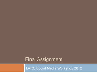 Final Assignment
LARC Social Media Workshop 2012
 