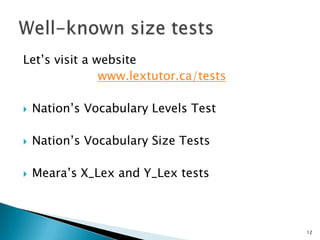 Let’s visit a website
www.lextutor.ca/tests
 Nation’s Vocabulary Levels Test
 Nation’s Vocabulary Size Tests
 Meara’s X_Lex and Y_Lex tests
12
 