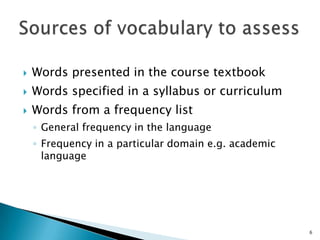  Words presented in the course textbook
 Words specified in a syllabus or curriculum
 Words from a frequency list
◦ General frequency in the language
◦ Frequency in a particular domain e.g. academic
language
6
 