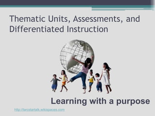 Thematic Units, Assessments, and Differentiated Instruction Learning with a purpose http://larcstartalk.wikispaces.com 