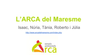 L’ARCA del Maresme
Isaac, Núria, Tània, Roberto i Júlia
http://www.arcadelmaresme.com/index.php
 
