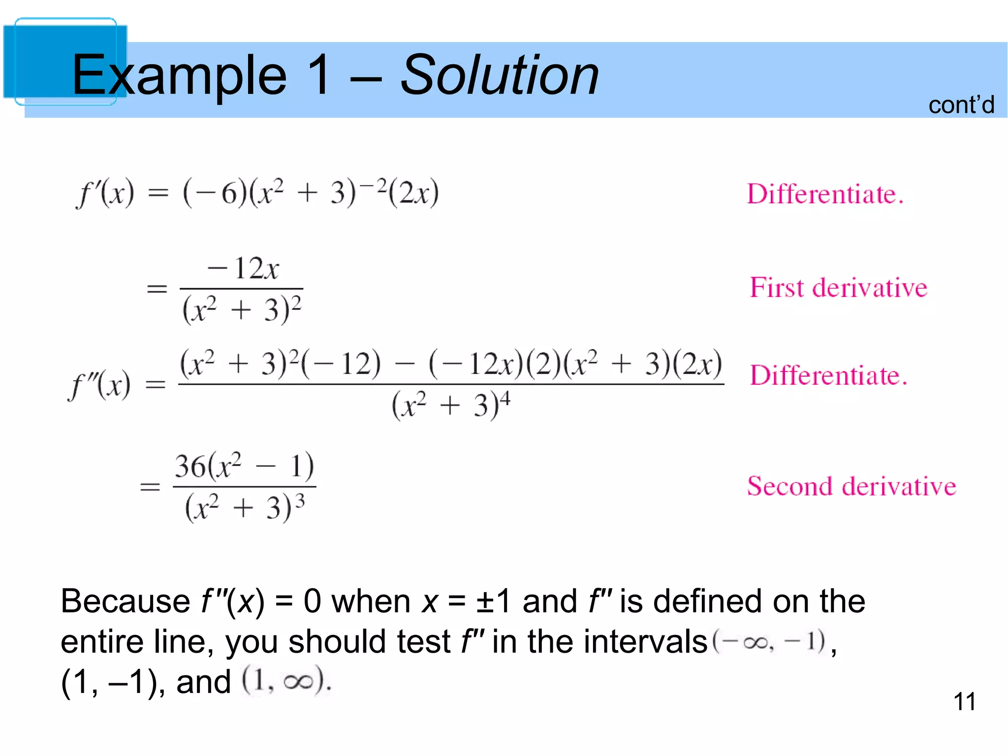 11 
Example 1 – Solution 
Because f ''(x) = 0 when x = ±1 and f'' is defined on the 
entire line, you should test f'' in the intervals , 
(1, –1), and 
cont’d 
 