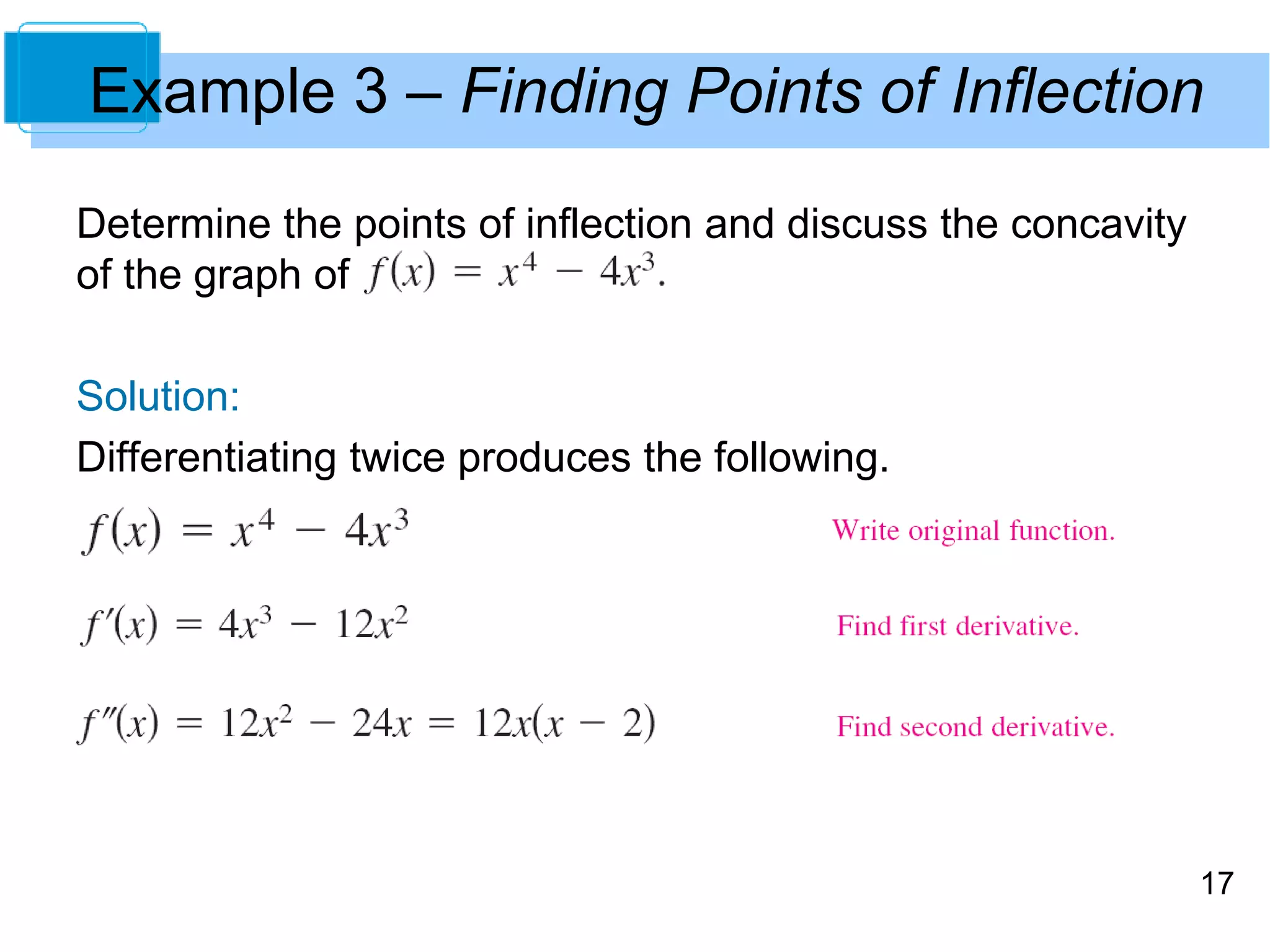 Example 3 – Finding Points of Inflection 
17 
Determine the points of inflection and discuss the concavity 
of the graph of 
Solution: 
Differentiating twice produces the following. 
 