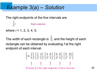 20 
Example 3(a) – Solution 
The right endpoints of the five intervals are 
where i = 1, 2, 3, 4, 5. 
The width of each rectangle is , and the height of each 
rectangle can be obtained by evaluating f at the right 
endpoint of each interval. 
 