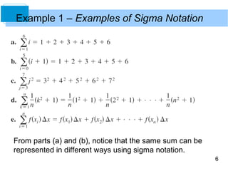 6 
Example 1 – Examples of Sigma Notation 
From parts (a) and (b), notice that the same sum can be 
represented in different ways using sigma notation. 
 