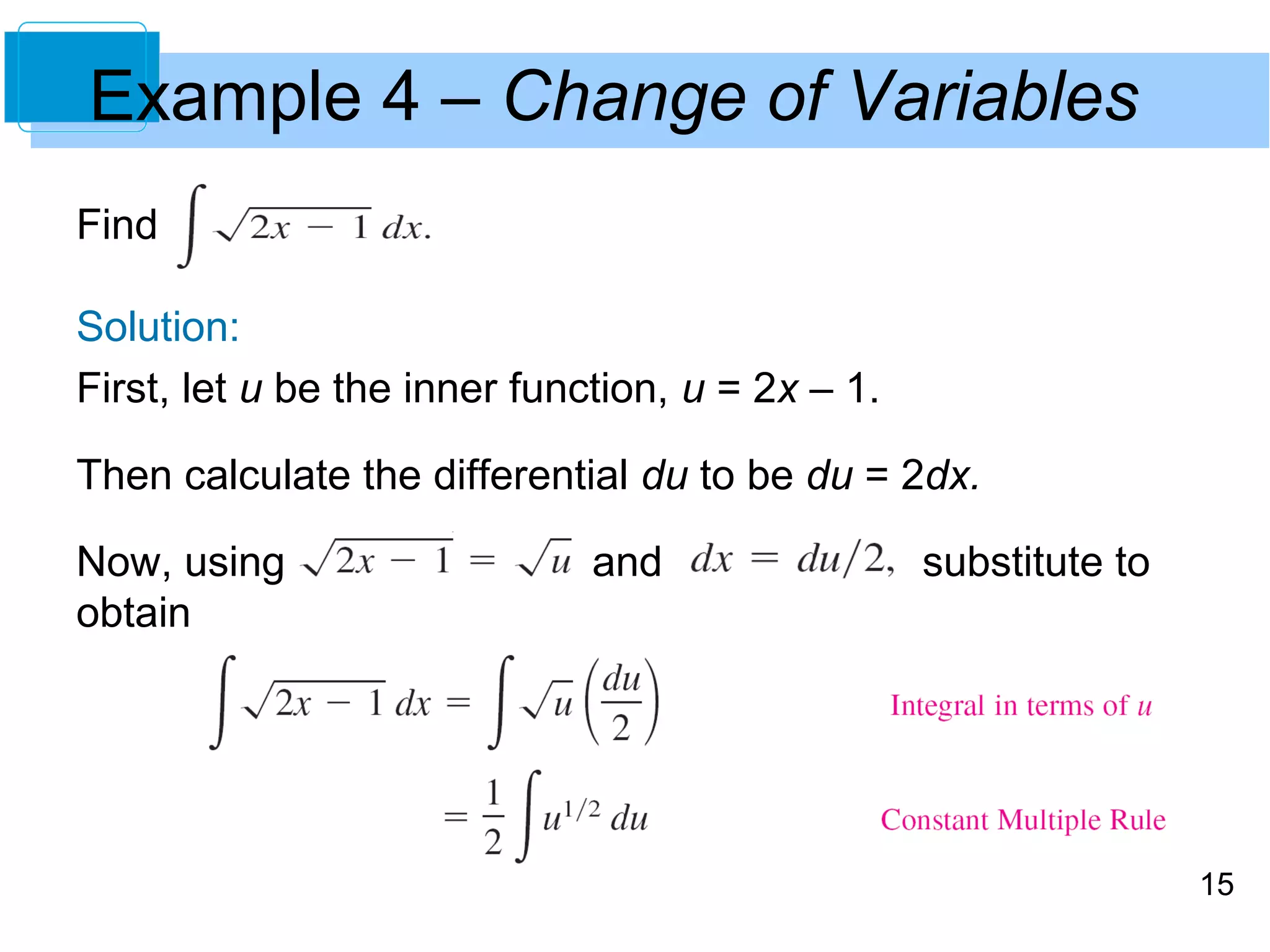 15 
Example 4 – Change of Variables 
Find 
Solution: 
First, let u be the inner function, u = 2x – 1. 
Then calculate the differential du to be du = 2dx. 
Now, using and substitute to 
obtain 
 