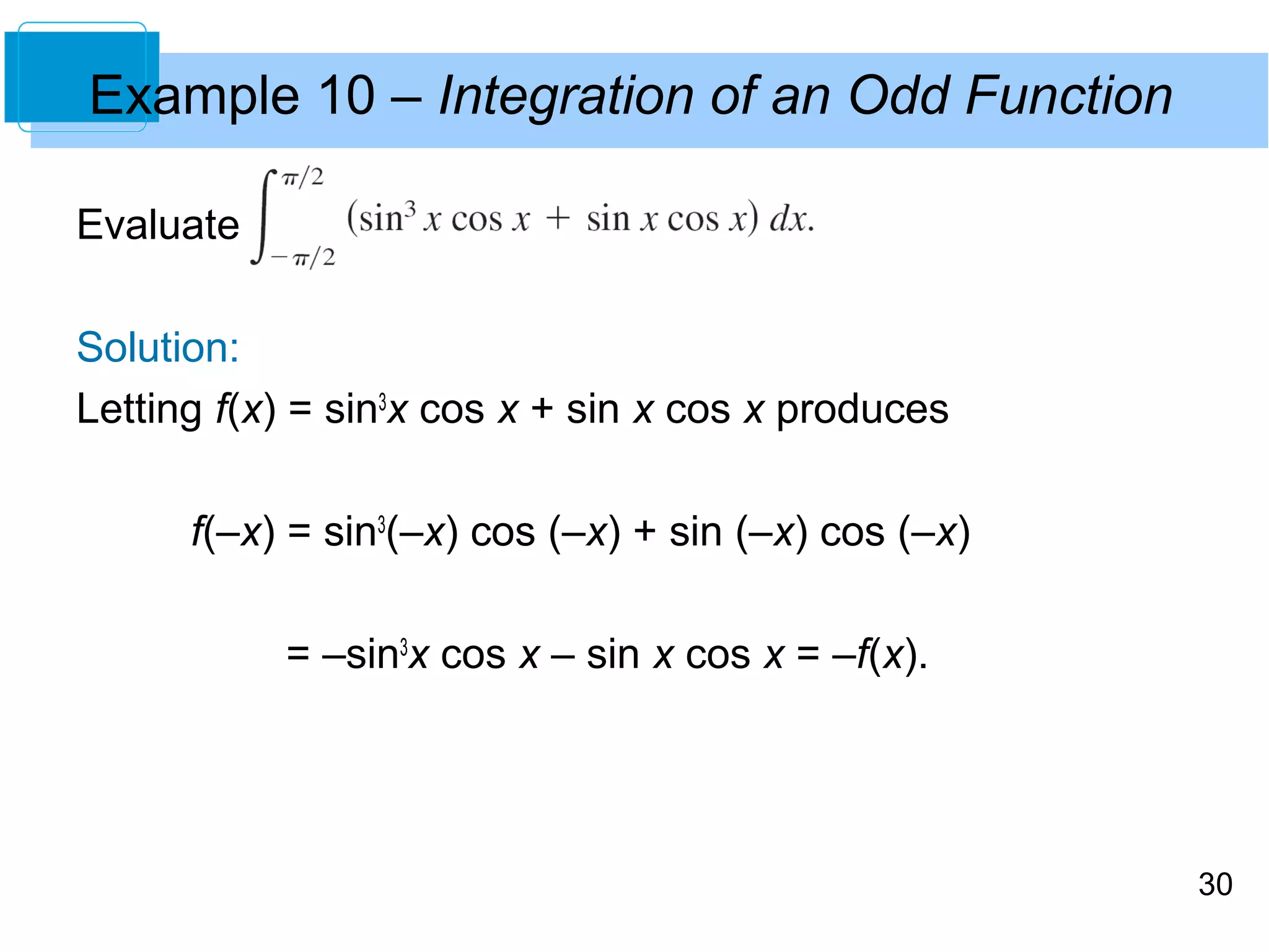 30 
Example 10 – Integration of an Odd Function 
Evaluate 
Solution: 
Letting f(x) = sin3x cos x + sin x cos x produces 
f(–x) = sin3(–x) cos (–x) + sin (–x) cos (–x) 
= –sin3x cos x – sin x cos x = –f(x). 
 