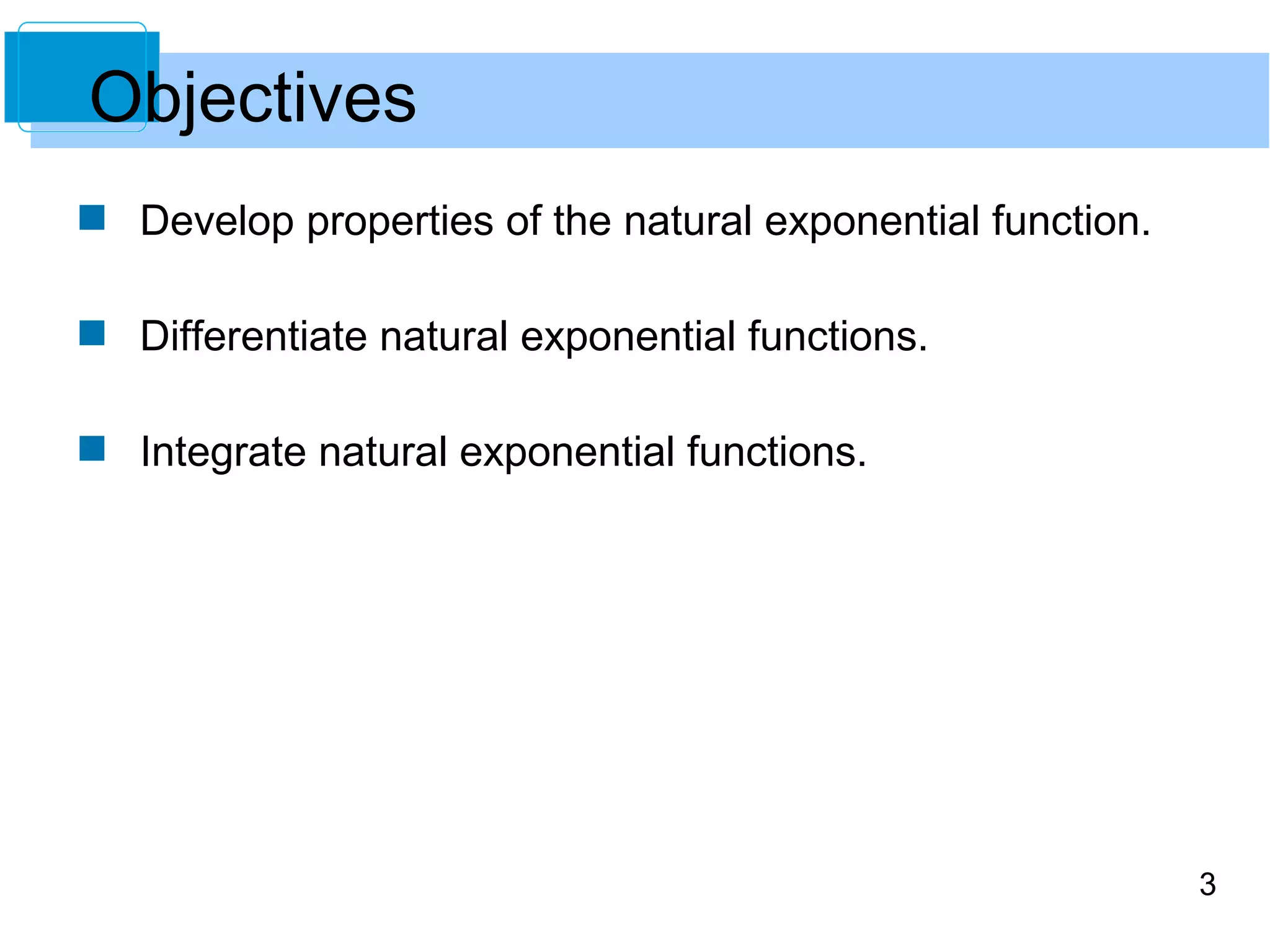 3 
Objectives 
 Develop properties of the natural exponential function. 
 Differentiate natural exponential functions. 
 Integrate natural exponential functions. 
 