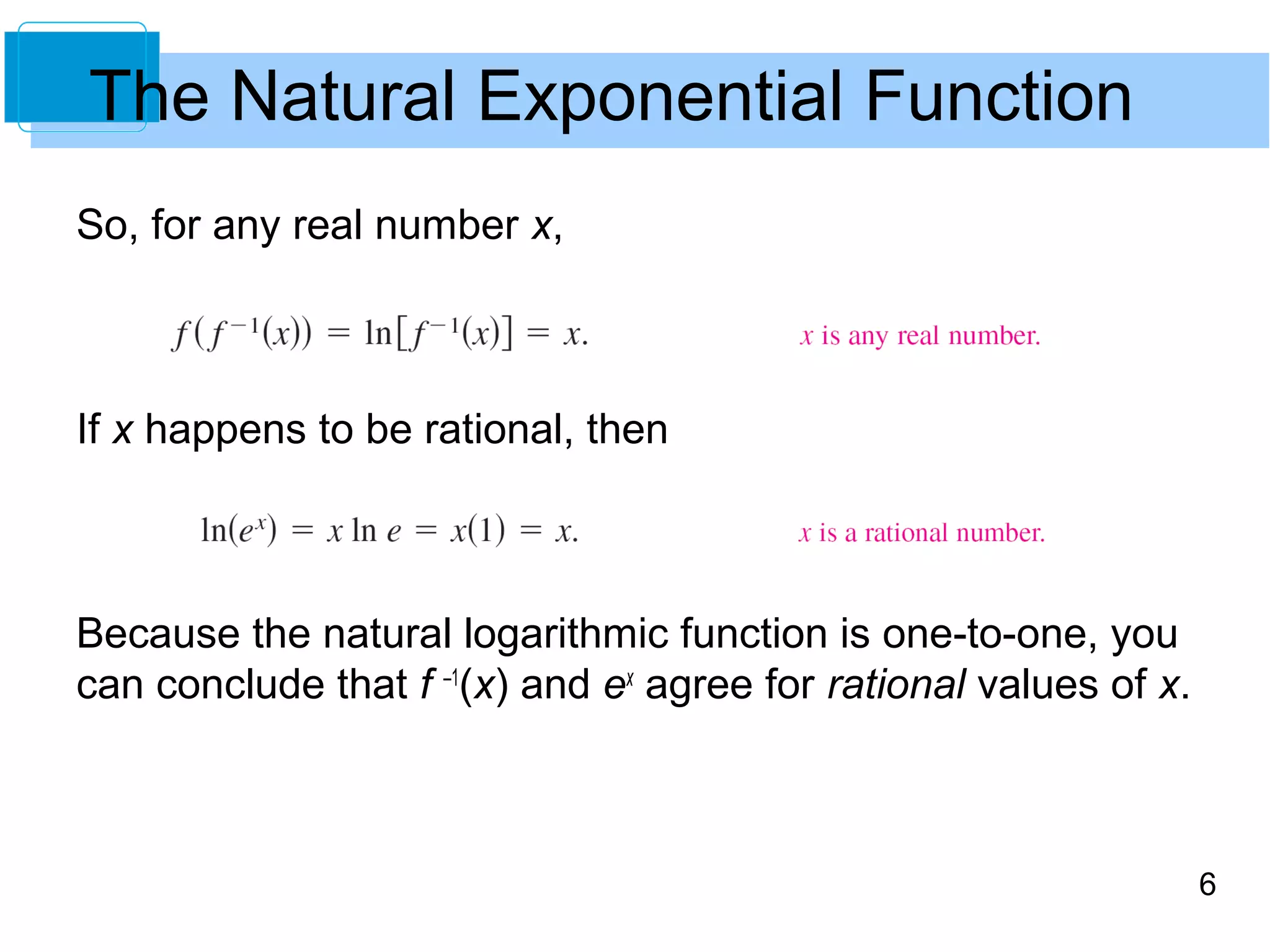 6 
The Natural Exponential Function 
So, for any real number x, 
If x happens to be rational, then 
Because the natural logarithmic function is one-to-one, you 
can conclude that f –1(x) and ex agree for rational values of x. 
 