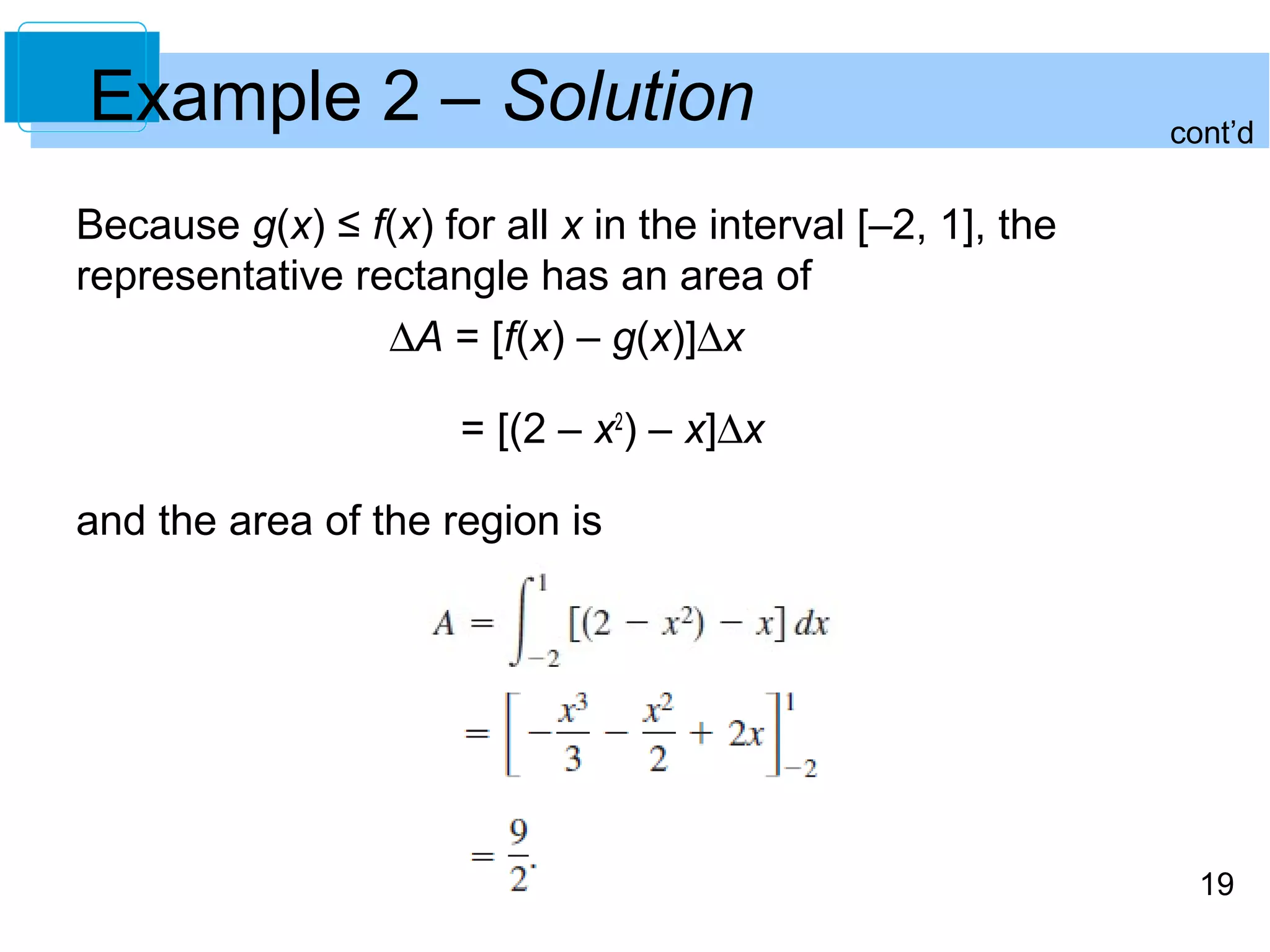 cont’d Example 2 – Solution 
19 
Because g(x) ≤ f(x) for all x in the interval [–2, 1], the 
representative rectangle has an area of 
DA = [f(x) – g(x)]Dx 
= [(2 – x2) – x]Dx 
and the area of the region is 
 