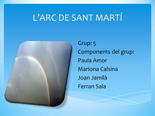 L’ARC DE SANT MARTÍ

         Grup: 5
         Components del grup:
         Paula Amor
         Mariona Calsina
         Joan Jamilà
         Ferran Sala
 