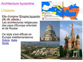 Architecture byzantine   L'histoire  Elle d'origine l' Empire byzantin ( IX e -XI e  siècle .) Les architectures religieuses  des pays d'Europe orientale  et de Russie Ce style s'est diffusé en Europe méditerranéenne  Grèce    Italie    Sicile        