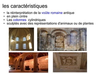 les caractéristiques la réinterprétation de la  voûte   romaine  antique en plein cintre Les  colonnes   cylindriques sculptés avec des représentations d'animaux ou de plantes     