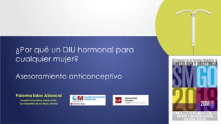 ¿Por qué un DIU hormonal para
cualquier mujer?
Asesoramiento anticonceptivo
Paloma lobo Abascal
Hospital Universitario Infanta Sofía.
San Sebastián de los Reyes, Madrid
 