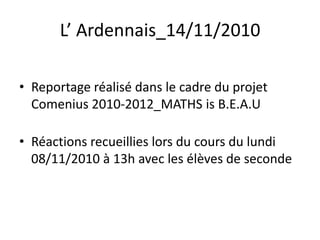 L’ Ardennais_14/11/2010
• Reportage réalisé dans le cadre du projet
Comenius 2010-2012_MATHS is B.E.A.U
• Réactions recueillies lors du cours du lundi
08/11/2010 à 13h avec les élèves de seconde
 
