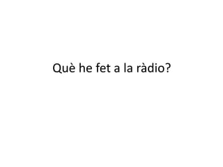 Què he fet a la ràdio?
 